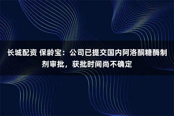 长城配资 保龄宝：公司已提交国内阿洛酮糖酶制剂审批，获批时间尚不确定
