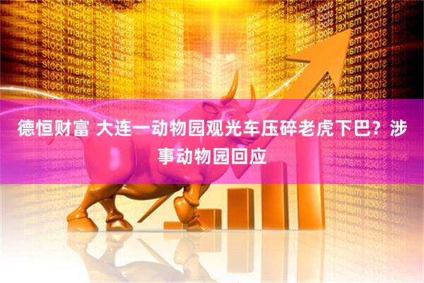 德恒财富 大连一动物园观光车压碎老虎下巴？涉事动物园回应