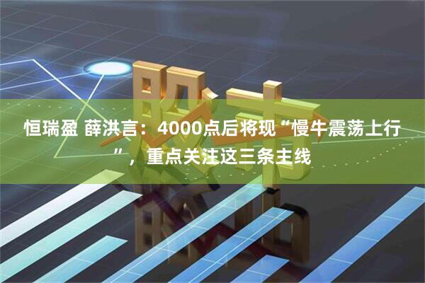 恒瑞盈 薛洪言:4000点后将现“慢牛震荡上行”,重点关注这三条主线