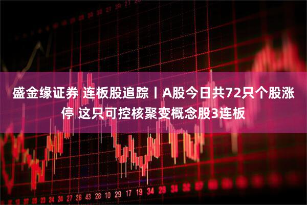 盛金缘证券 连板股追踪丨A股今日共72只个股涨停 这只可控核聚变概念股3连板