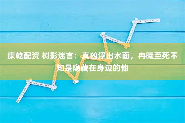 康乾配资 树影迷宫:真凶浮出水面,冉曦至死不知是隐藏在身边的他