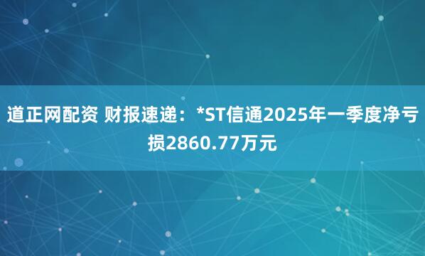 道正网配资 财报速递：*ST信通2025年一季度净亏损2860.77万元
