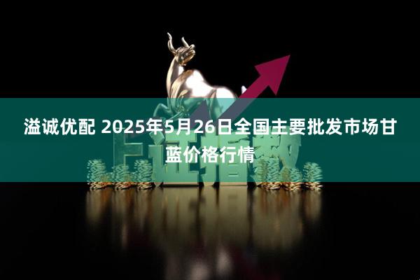 溢诚优配 2025年5月26日全国主要批发市场甘蓝价格行情