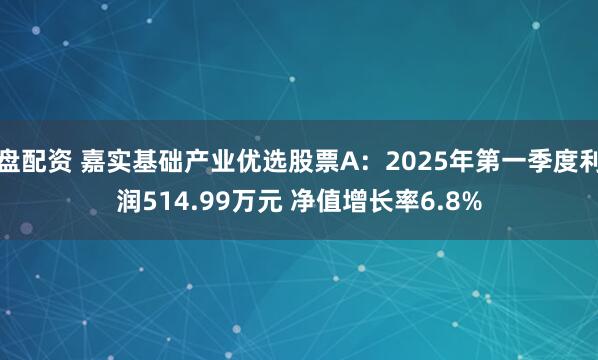 盘配资 嘉实基础产业优选股票A：2025年第一季度利润514.99万元 净值增长率6.8%