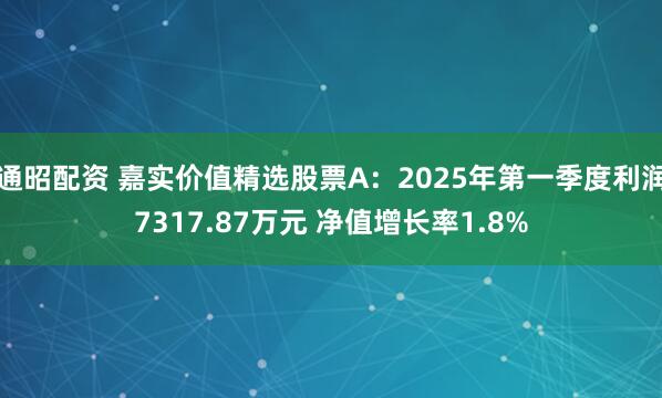 通昭配资 嘉实价值精选股票A：2025年第一季度利润7317.87万元 净值增长率1.8%