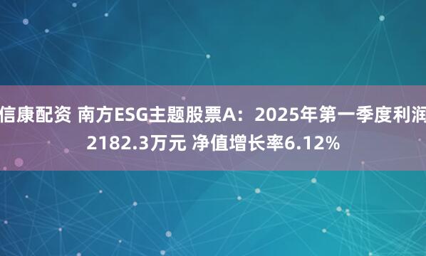 信康配资 南方ESG主题股票A：2025年第一季度利润2182.3万元 净值增长率6.12%