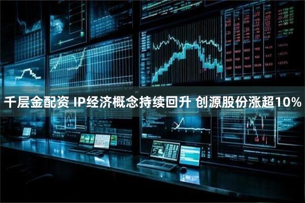 千层金配资 IP经济概念持续回升 创源股份涨超10%