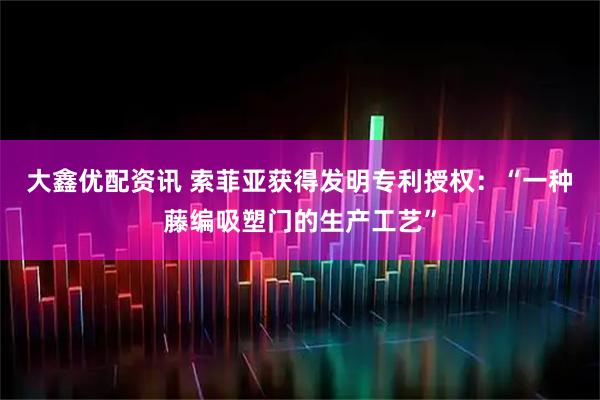 大鑫优配资讯 索菲亚获得发明专利授权：“一种藤编吸塑门的生产工艺”