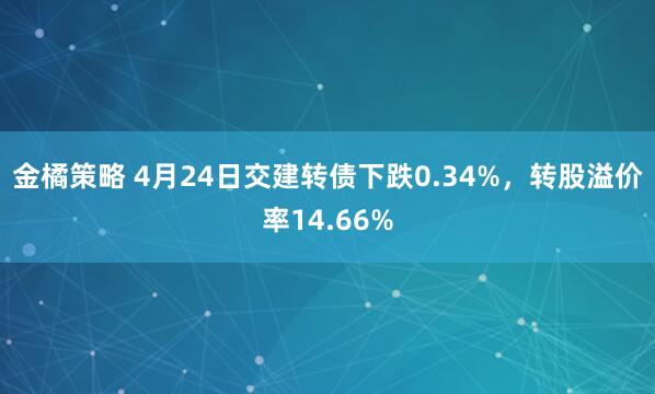 金橘策略 4月24日交建转债下跌0.34%，转股溢价率14.66%