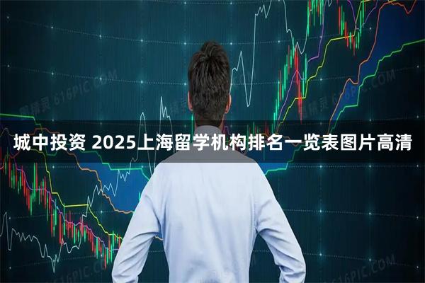 城中投资 2025上海留学机构排名一览表图片高清