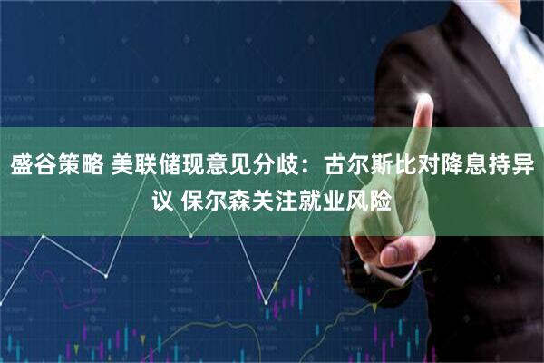 盛谷策略 美联储现意见分歧：古尔斯比对降息持异议 保尔森关注就业风险