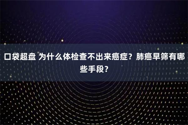 口袋超盘 为什么体检查不出来癌症？肺癌早筛有哪些手段？