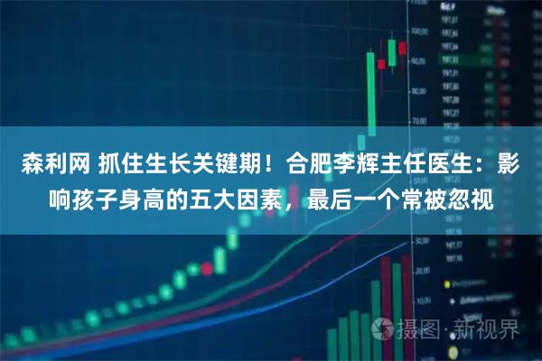 森利网 抓住生长关键期！合肥李辉主任医生：影响孩子身高的五大因素，最后一个常被忽视