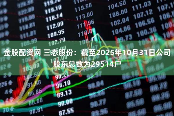 金股配资网 三态股份：截至2025年10月31日公司股东总数为29514户