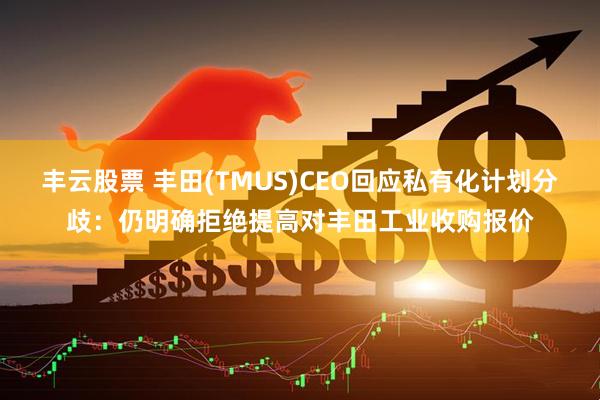 丰云股票 丰田(TMUS)CEO回应私有化计划分歧：仍明确拒绝提高对丰田工业收购报价