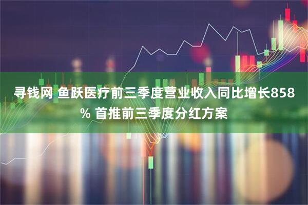 寻钱网 鱼跃医疗前三季度营业收入同比增长858% 首推前三季度分红方案