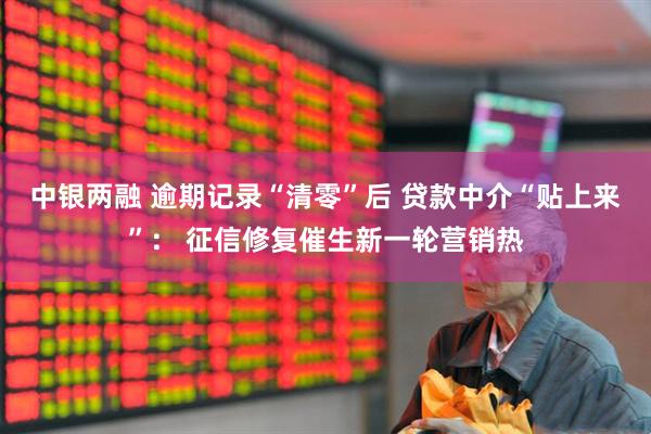 中银两融 逾期记录“清零”后 贷款中介“贴上来”： 征信修复催生新一轮营销热