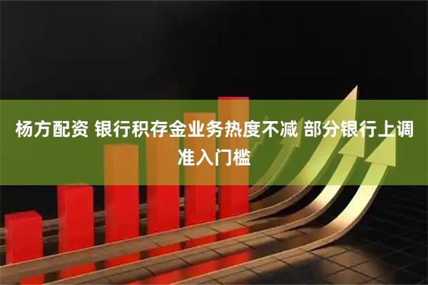 杨方配资 银行积存金业务热度不减 部分银行上调准入门槛