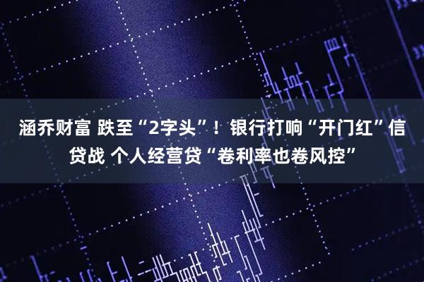 涵乔财富 跌至“2字头”！银行打响“开门红”信贷战 个人经营贷“卷利率也卷风控”