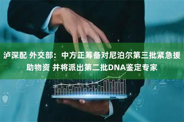 泸深配 外交部：中方正筹备对尼泊尔第三批紧急援助物资 并将派出第二批DNA鉴定专家